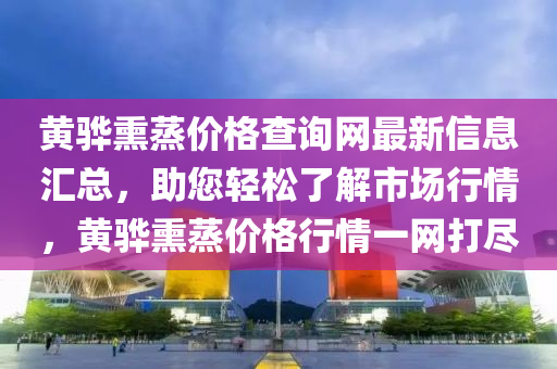 黃驊熏蒸價(jià)格查詢網(wǎng)最新信息匯總，助您輕松了解市場行情，黃驊熏蒸價(jià)格行情一網(wǎng)打盡