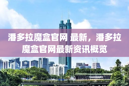 潘多拉魔盒官網(wǎng) 最新，潘多拉魔盒官網(wǎng)最新資訊概覽