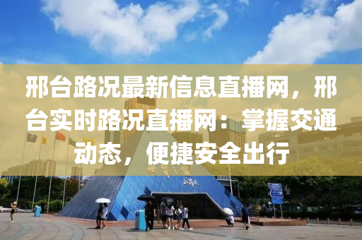 邢臺(tái)路況最新信息直播網(wǎng)，邢臺(tái)實(shí)時(shí)路況直播網(wǎng)：掌握交通動(dòng)態(tài)，便捷安全出行