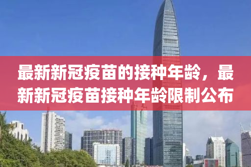 最新新冠疫苗的接種年齡，最新新冠疫苗接種年齡限制公布