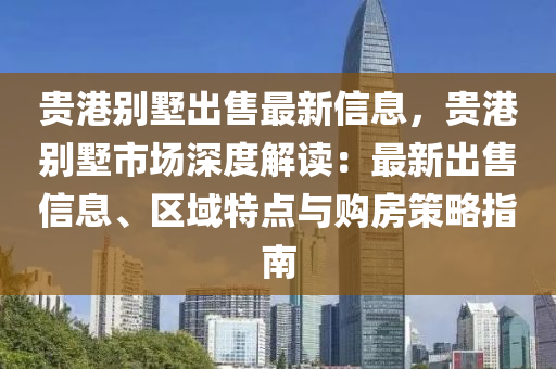 貴港別墅出售最新信息，貴港別墅市場深度解讀：最新出售信息、區(qū)域特點(diǎn)與購房策略指南