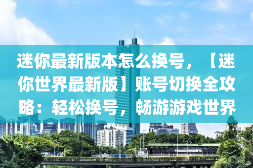 迷你最新版本怎么換號(hào)，【迷你世界最新版】賬號(hào)切換全攻略：輕松換號(hào)，暢游游戲世界