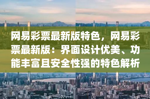 網(wǎng)易彩票最新版特色，網(wǎng)易彩票最新版：界面設(shè)計優(yōu)美、功能豐富且安全性強的特色解析