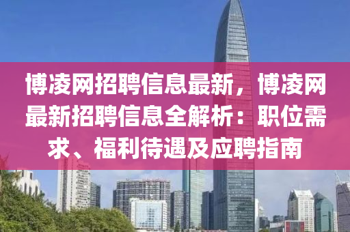 博凌網招聘信息最新，博凌網最新招聘信息全解析：職位需求、福利待遇及應聘指南