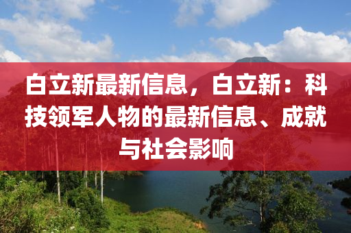 白立新最新信息，白立新：科技領(lǐng)軍人物的最新信息、成就與社會(huì)影響