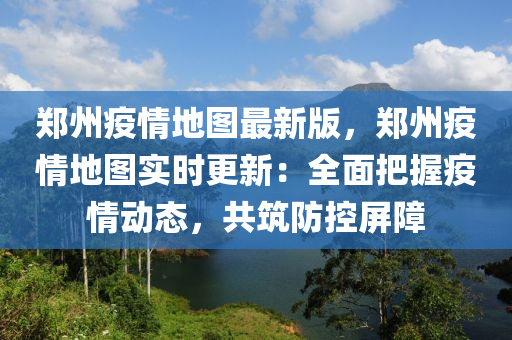 鄭州疫情地圖最新版，鄭州疫情地圖實(shí)時(shí)更新：全面把握疫情動(dòng)態(tài)，共筑防控屏障