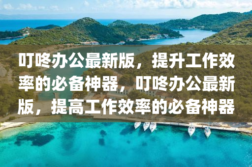 叮咚辦公最新版，提升工作效率的必備神器，叮咚辦公最新版，提高工作效率的必備神器