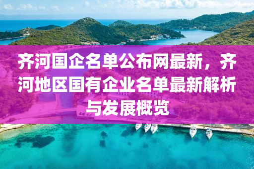 齊河國企名單公布網(wǎng)最新，齊河地區(qū)國有企業(yè)名單最新解析與發(fā)展概覽
