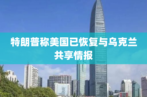 特朗普稱美國已恢復(fù)與烏克蘭共享情報