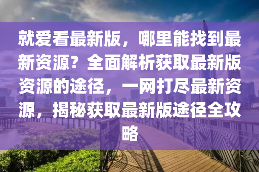 就愛(ài)看最新版，哪里能找到最新資源？全面解析獲取最新版資源的途徑，一網(wǎng)打盡最新資源，揭秘獲取最新版途徑全攻略