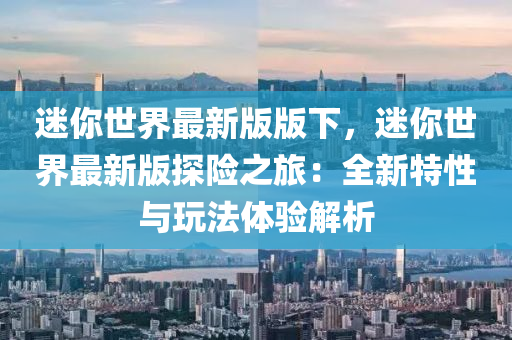 迷你世界最新版版下，迷你世界最新版探險之旅：全新特性與玩法體驗解析