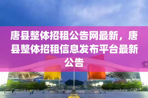 唐縣整體招租公告網(wǎng)最新，唐縣整體招租信息發(fā)布平臺最新公告