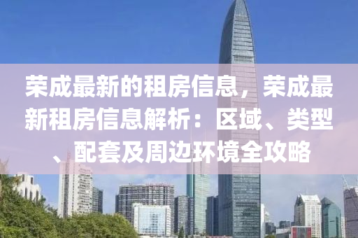 榮成最新的租房信息，榮成最新租房信息解析：區(qū)域、類型、配套及周邊環(huán)境全攻略