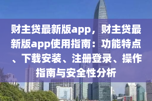 財主貸最新版app，財主貸最新版app使用指南：功能特點(diǎn)、下載安裝、注冊登錄、操作指南與安全性分析