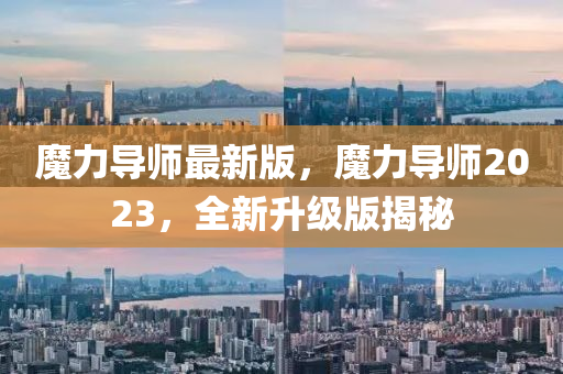 魔力導(dǎo)師最新版，魔力導(dǎo)師2023，全新升級(jí)版揭秘