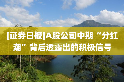 [證券日報]A股公司中期“分紅潮”背后透露出的積極信號