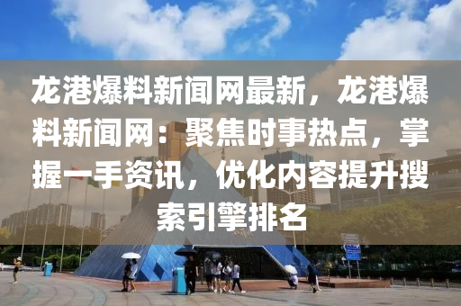 龍港爆料新聞網(wǎng)最新，龍港爆料新聞網(wǎng)：聚焦時事熱點，掌握一手資訊，優(yōu)化內(nèi)容提升搜索引擎排名