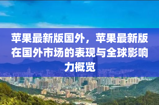 蘋(píng)果最新版國(guó)外，蘋(píng)果最新版在國(guó)外市場(chǎng)的表現(xiàn)與全球影響力概覽