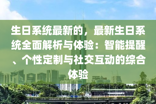 生日系統(tǒng)最新的，最新生日系統(tǒng)全面解析與體驗(yàn)：智能提醒、個(gè)性定制與社交互動(dòng)的綜合體驗(yàn)