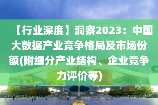 【行業(yè)深度】洞察2023：中國(guó)大數(shù)據(jù)產(chǎn)業(yè)競(jìng)爭(zhēng)格局及市場(chǎng)份額(附細(xì)分產(chǎn)業(yè)結(jié)構(gòu)、企業(yè)競(jìng)爭(zhēng)力評(píng)價(jià)等)