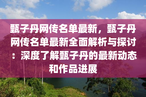 甄子丹網(wǎng)傳名單最新，甄子丹網(wǎng)傳名單最新全面解析與探討：深度了解甄子丹的最新動態(tài)和作品進展