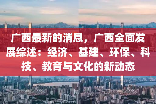 廣西最新的消息，廣西全面發(fā)展綜述：經(jīng)濟(jì)、基建、環(huán)保、科技、教育與文化的新動態(tài)