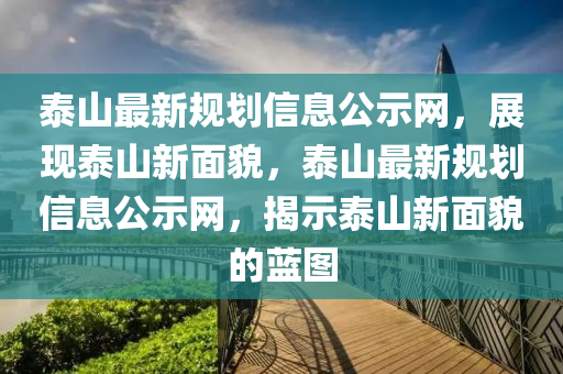 泰山最新規(guī)劃信息公示網(wǎng)，展現(xiàn)泰山新面貌，泰山最新規(guī)劃信息公示網(wǎng)，揭示泰山新面貌的藍(lán)圖
