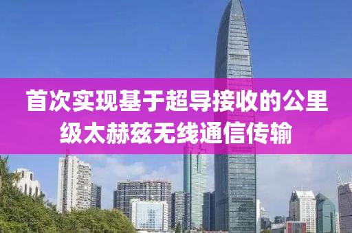 首次實(shí)現(xiàn)基于超導(dǎo)接收的公里級(jí)太赫茲無線通信傳輸