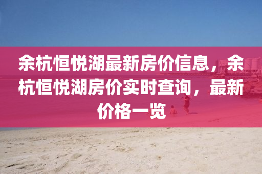 余杭恒悅湖最新房?jī)r(jià)信息，余杭恒悅湖房?jī)r(jià)實(shí)時(shí)查詢，最新價(jià)格一覽