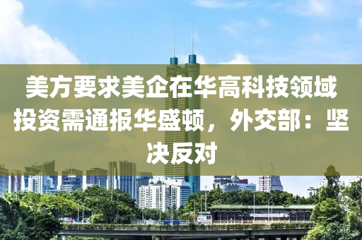 美方要求美企在華高科技領(lǐng)域投資需通報(bào)華盛頓，外交部：堅(jiān)決反對(duì)