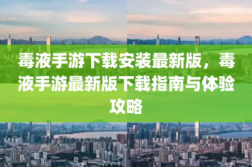 毒液手游下載安裝最新版，毒液手游最新版下載指南與體驗(yàn)攻略