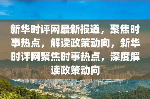 新華時評網(wǎng)最新報道，聚焦時事熱點，解讀政策動向，新華時評網(wǎng)聚焦時事熱點，深度解讀政策動向