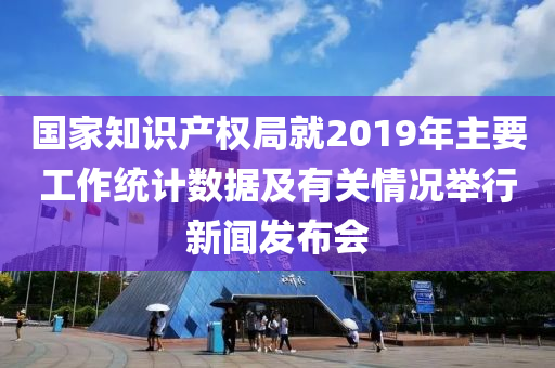 國家知識產權局就2019年主要工作統(tǒng)計數(shù)據(jù)及有關情況舉行新聞發(fā)布會