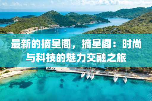 最新的摘星閣，摘星閣：時(shí)尚與科技的魅力交融之旅