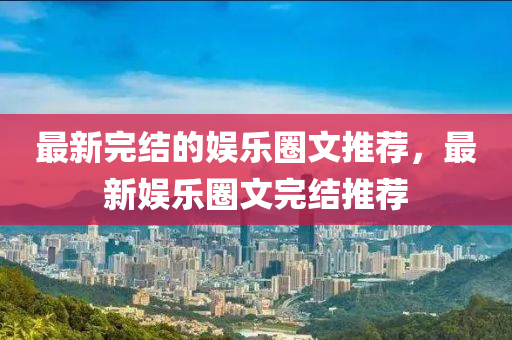 最新完結(jié)的娛樂圈文推薦，最新娛樂圈文完結(jié)推薦