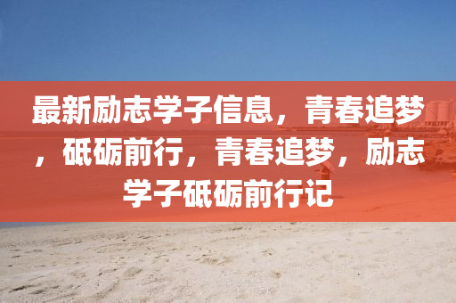最新勵志學(xué)子信息，青春追夢，砥礪前行，青春追夢，勵志學(xué)子砥礪前行記