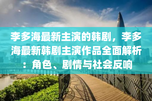 李多海最新主演的韓劇，李多海最新韓劇主演作品全面解析：角色、劇情與社會反響