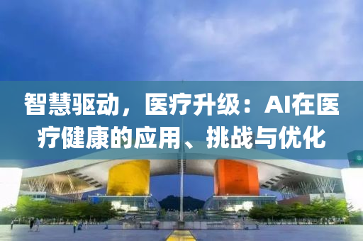 智慧驅(qū)動(dòng)，醫(yī)療升級(jí)：AI在醫(yī)療健康的應(yīng)用、挑戰(zhàn)與優(yōu)化