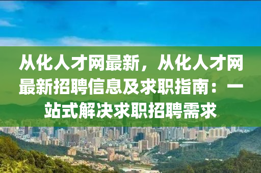 從化人才網(wǎng)最新，從化人才網(wǎng)最新招聘信息及求職指南：一站式解決求職招聘需求