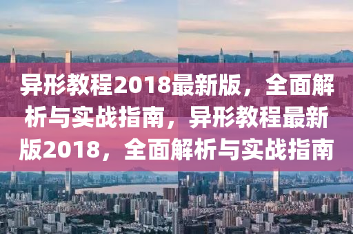 異形教程2018最新版，全面解析與實(shí)戰(zhàn)指南，異形教程最新版2018，全面解析與實(shí)戰(zhàn)指南