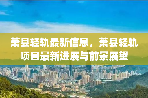 蕭縣輕軌最新信息，蕭縣輕軌項(xiàng)目最新進(jìn)展與前景展望