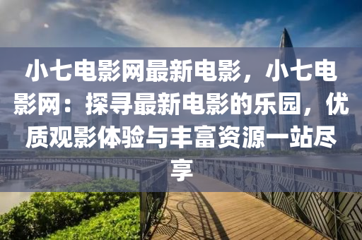 小七電影網(wǎng)最新電影，小七電影網(wǎng)：探尋最新電影的樂園，優(yōu)質(zhì)觀影體驗(yàn)與豐富資源一站盡享