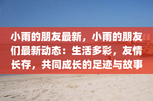 小雨的朋友最新，小雨的朋友們最新動態(tài)：生活多彩，友情長存，共同成長的足跡與故事