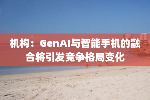 機(jī)構(gòu)：GenAI與智能手機(jī)的融合將引發(fā)競(jìng)爭(zhēng)格局變化