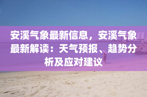 安溪氣象最新信息，安溪氣象最新解讀：天氣預(yù)報、趨勢分析及應(yīng)對建議
