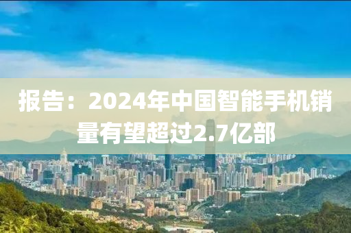 報(bào)告：2024年中國(guó)智能手機(jī)銷(xiāo)量有望超過(guò)2.7億部