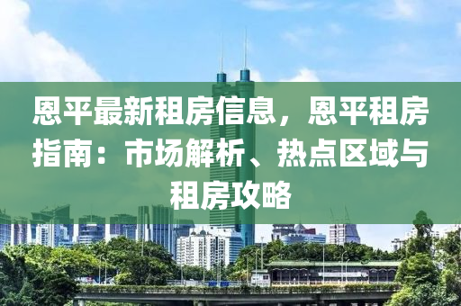 恩平最新租房信息，恩平租房指南：市場解析、熱點區(qū)域與租房攻略