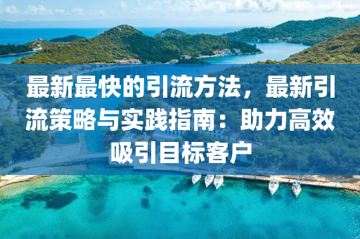 最新最快的引流方法，最新引流策略與實(shí)踐指南：助力高效吸引目標(biāo)客戶