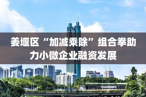 姜堰區(qū)“加減乘除”組合拳助力小微企業(yè)融資發(fā)展