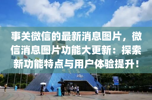 事關(guān)微信的最新消息圖片，微信消息圖片功能大更新：探索新功能特點(diǎn)與用戶體驗(yàn)提升！